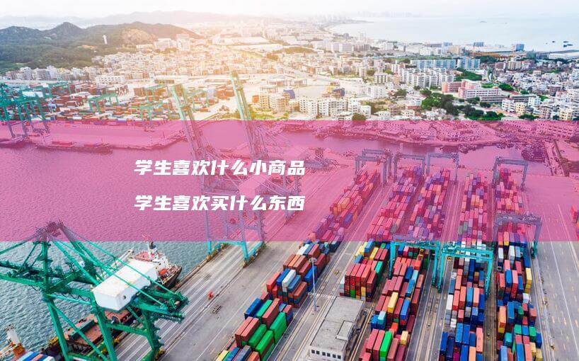 学生喜欢什么小商品学生喜欢买什么东西