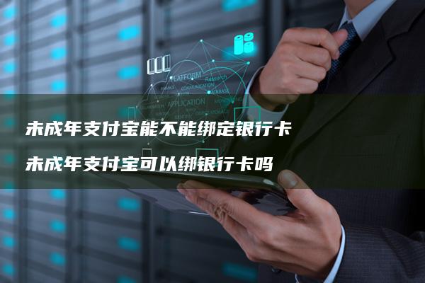 未成年支付宝能不能绑定银行卡未成年支付宝可以
