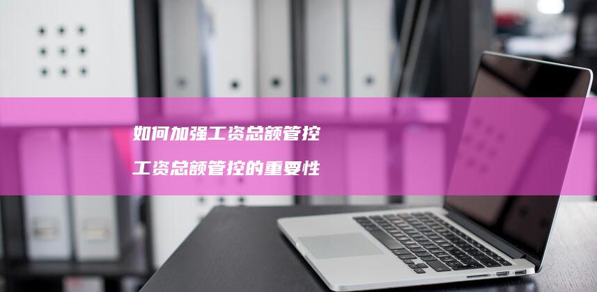 如何加强工资总额管控工资总额管控的重要性