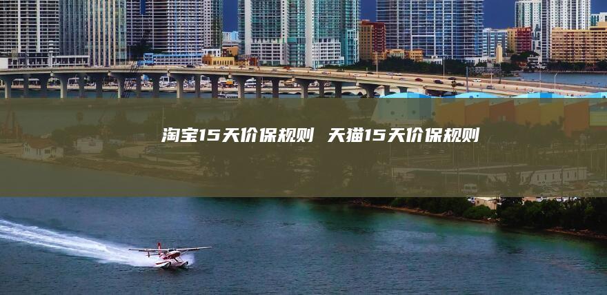 淘宝15天价保规则 天猫15天价保规则