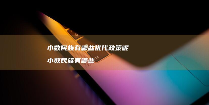 小数民族有哪些优代政策呢小数民族有哪些
