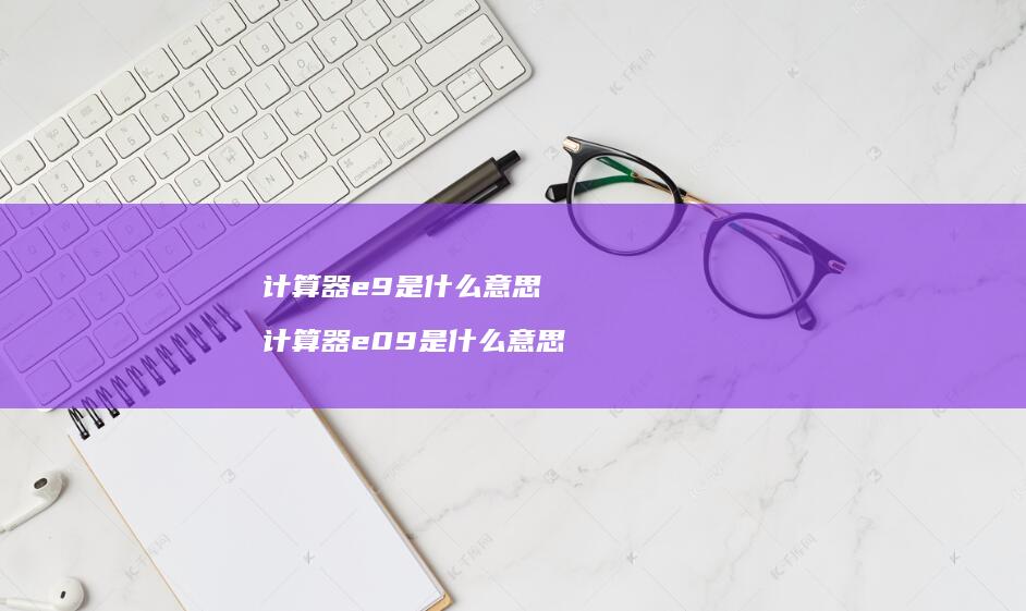 计算器e9是什么意思计算器e09是什么意思