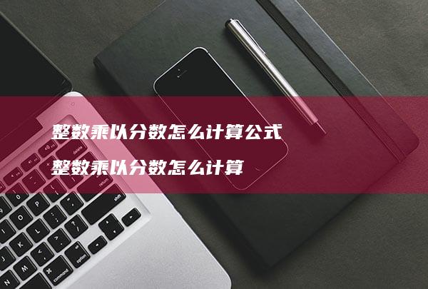 整数乘以分数怎么计算公式整数乘以分数怎么计算