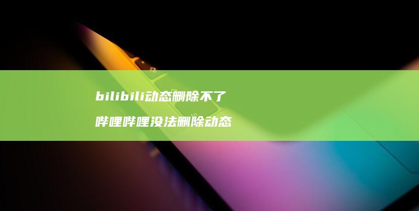 bilibili动态删除不了哔哩哔哩没法删除
