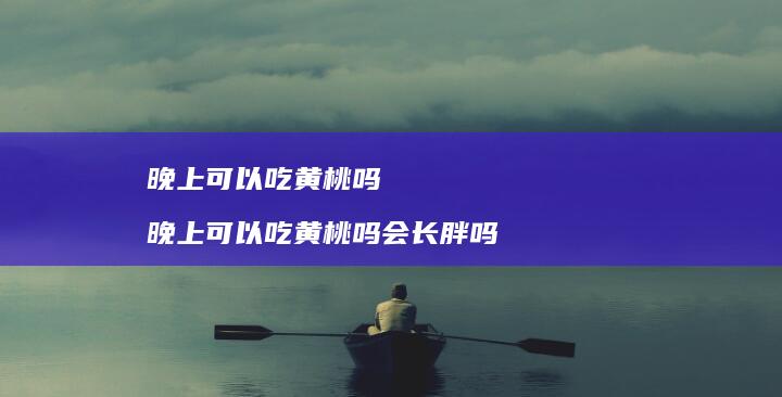 晚上可以吃黄桃吗晚上可以吃黄桃吗会长胖吗