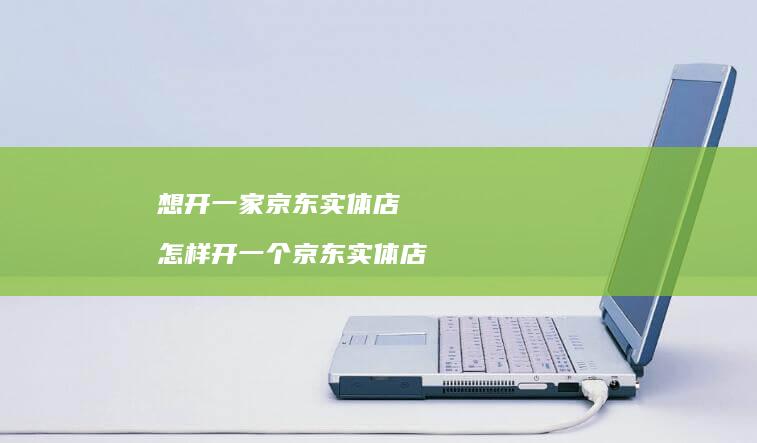 想开一家京东实体店怎样开一个京东实体店