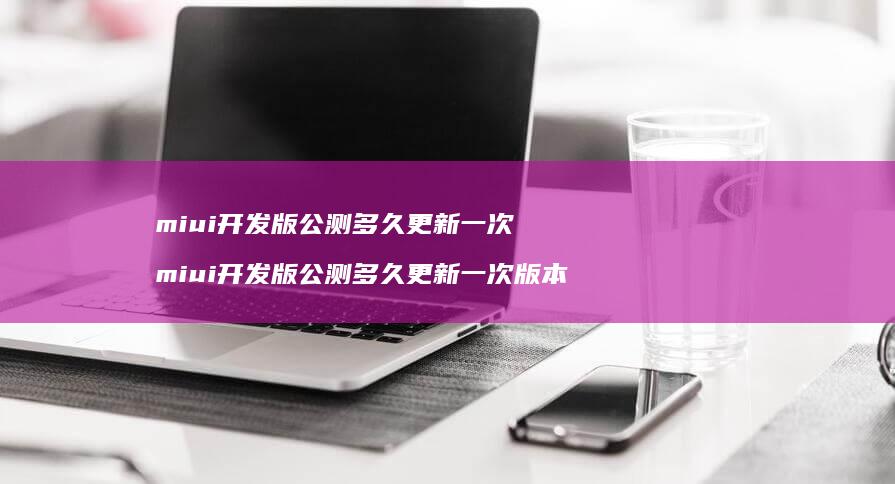 miui开发版公测多久更新一次miui开发版