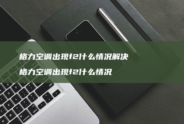 格力空调出现f2什么情况解决格力空调出现f2