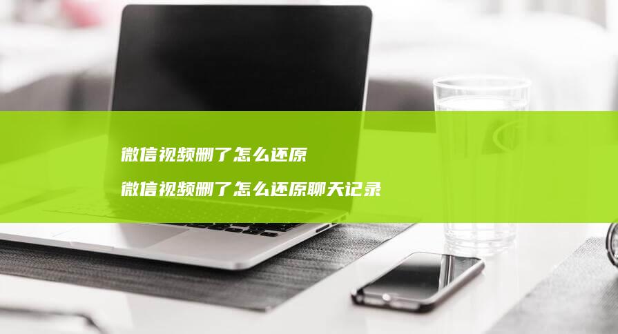 微信视频删了怎么还原 微信视频删了怎么还原聊天记录