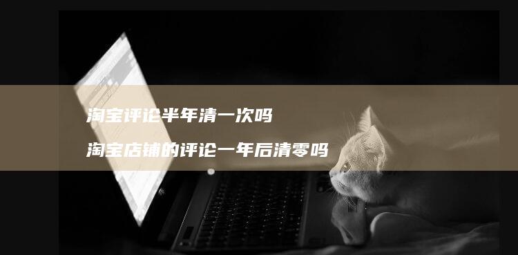 淘宝评论半年清一次吗淘宝店铺的评论一年后清零