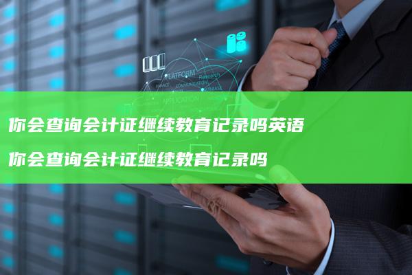 你会查询会计证继续教育记录吗英语 你会查询会计证继续教育记录吗