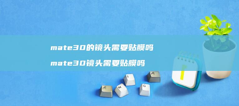 mate30的镜头需要贴膜吗mate30镜头
