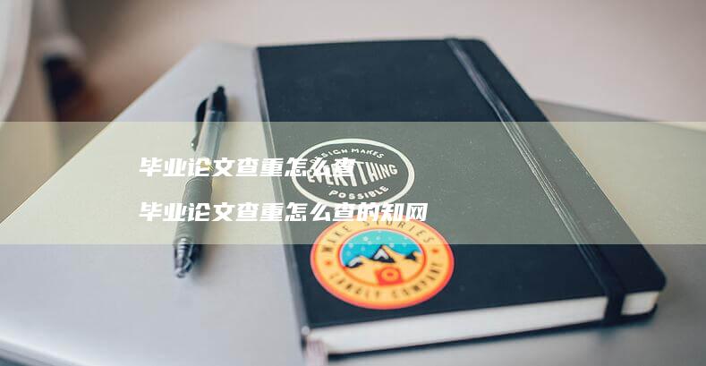 毕业论文查重怎么查毕业论文查重怎么查的知网