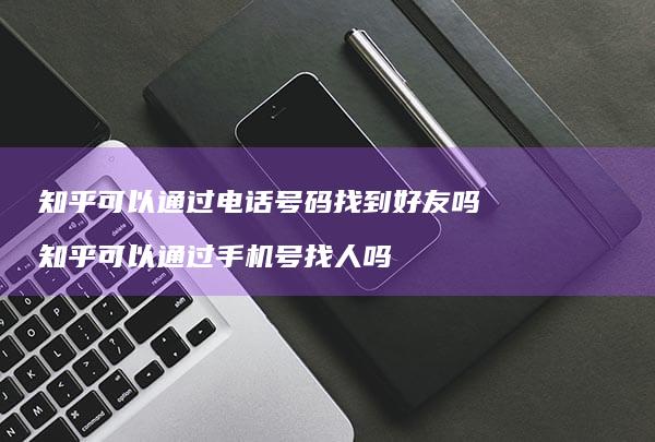 知乎可以通过电话号码找到好友吗知乎可以通过手