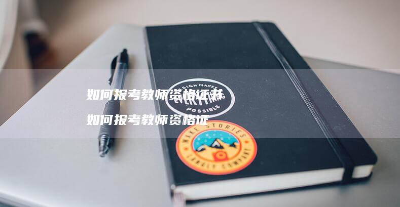 如何报考教师资格证书如何报考教师资格证