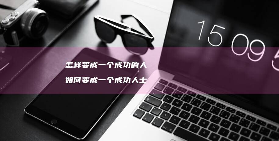 怎样变成一个成功的人 如何变成一个成功人士