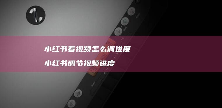 小红书看视频怎么调进度小红书调节视频进度