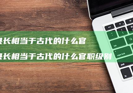 县长相当于古代的什么官县长相当于古代的什么官