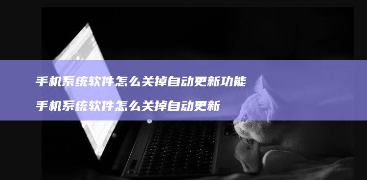 手机系统软件怎么关掉自动更新功能 手机系统软件怎么关掉自动更新