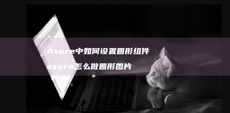 Axure中如何设置圆形组件axure怎么做