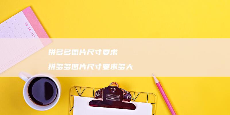 拼多多图片尺寸要求 拼多多图片尺寸要求多大
