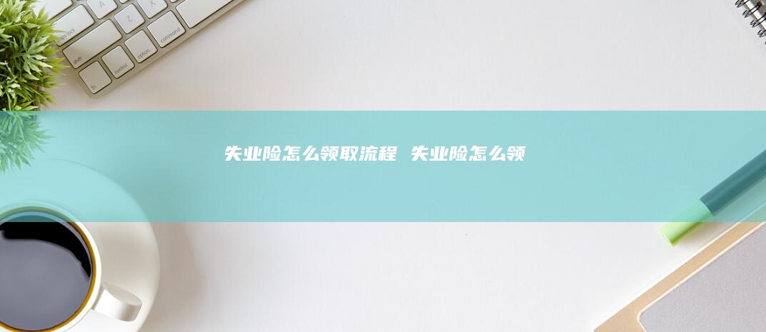 失业险怎么领取流程失业险怎么领