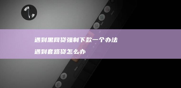 遇到黑网贷强制下款一个办法 遇到套路贷怎么办