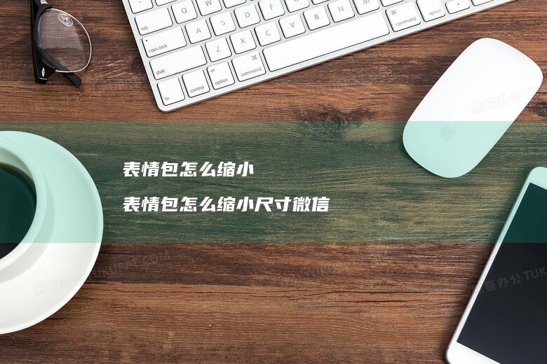 表情包怎么缩小表情包怎么缩小尺寸微信