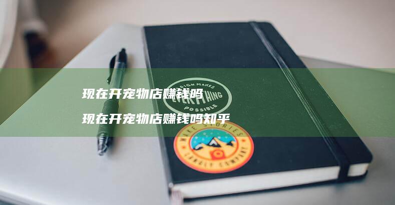 现在开宠物店赚钱吗现在开宠物店赚钱吗知乎