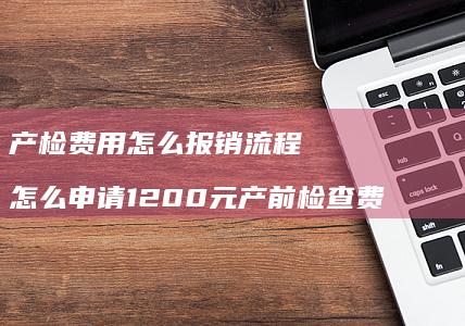 产检费用怎么报销流程 怎么申请1200元产前检查费