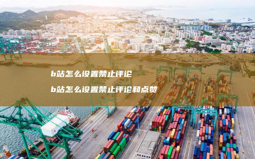 b站怎么设置禁止评论b站怎么设置禁止评论和点