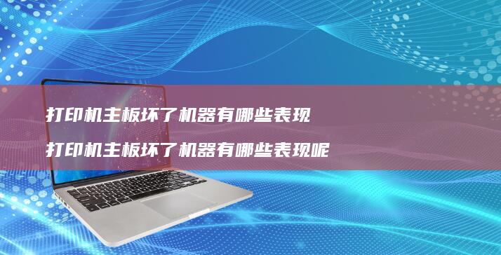 打印机主板坏了机器有哪些表现 打印机主板坏了机器有哪些表现呢