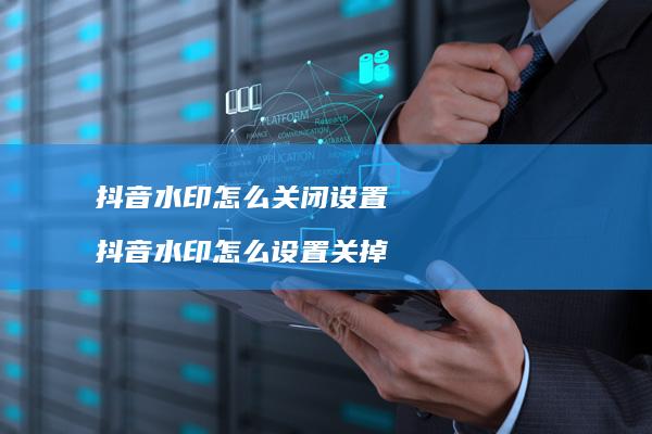 抖音水印怎么关闭设置抖音水印怎么设置关掉