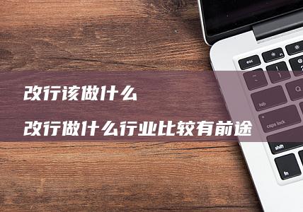 改行该做什么 改行做什么行业比较有前途