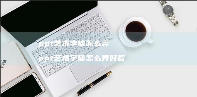 ppt艺术字体怎么弄 ppt艺术字体怎么弄好看