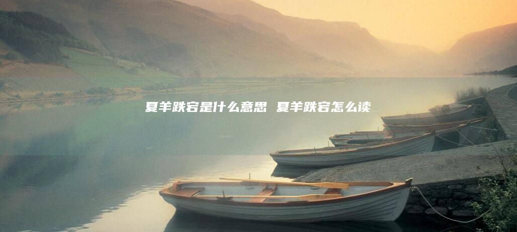 夏羊跌宕是什么意思 夏羊跌宕怎么读