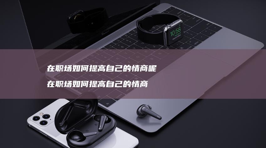 在职场如何提高自己的情商呢在职场如何提高自己