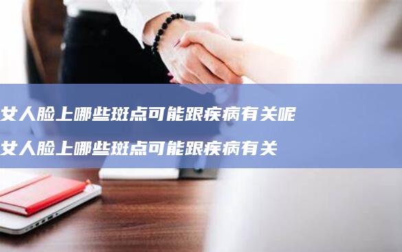 女人脸上哪些斑点可能跟疾病有关呢女人脸上哪些
