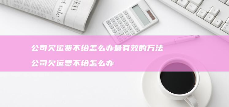 公司欠运费不给怎么办最有效的方法 公司欠运费不给怎么办