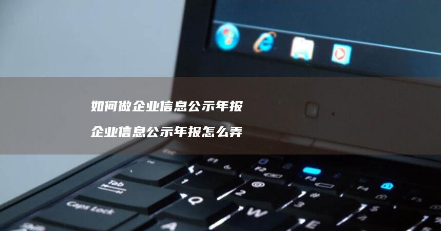如何做企业信息公示年报 企业信息公示年报怎么弄