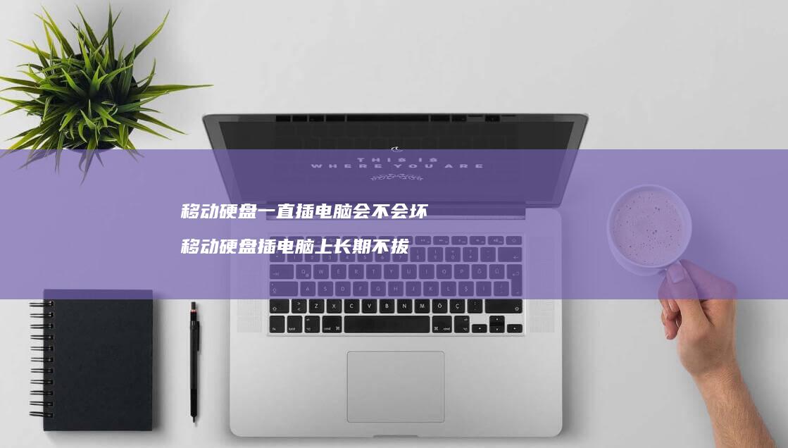 移动硬盘一直插电脑会不会坏移动硬盘插电脑上长