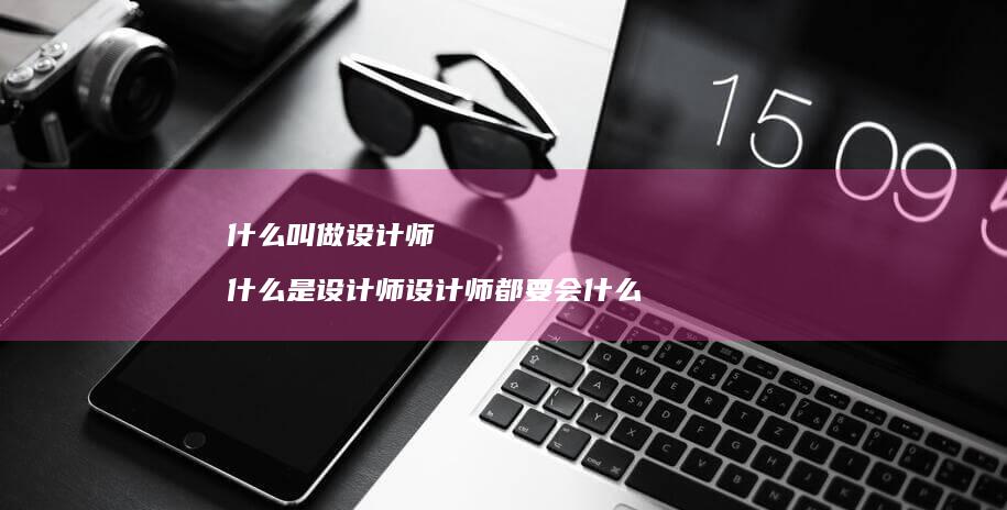 什么叫做设计师什么是设计师设计师都要会什么