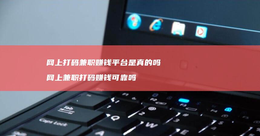 网上打码兼职赚钱平台是真的吗 网上兼职打码赚钱可靠吗