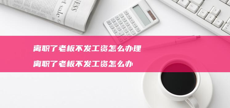 离职了老板不发工资怎么办理离职了老板不发工资