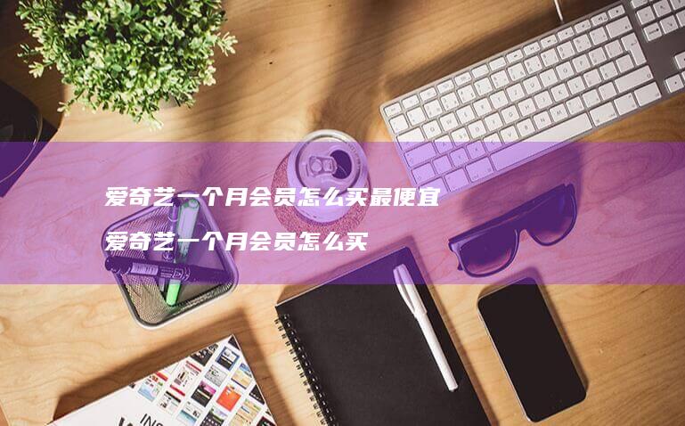 爱奇艺一个月会员怎么买最便宜爱奇艺一个月会员