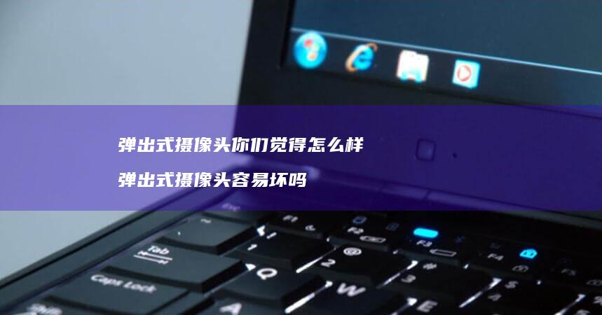 弹出式摄像头你们觉得怎么样 弹出式摄像头容易坏吗