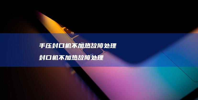 手压封口机不加热故障处理封口机不加热故障处理