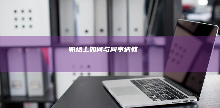 职场上如何与同事请教