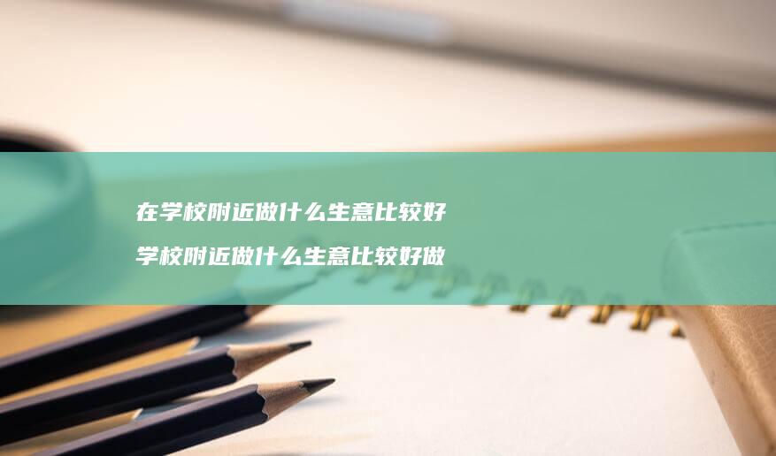 在学校附近做什么生意比较好 学校附近做什么生意比较好做