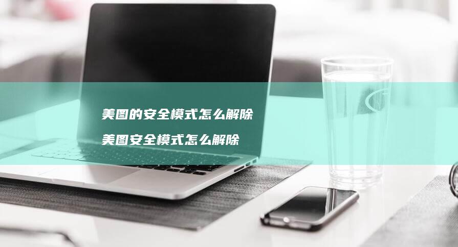 美图的安全模式怎么解除美图安全模式怎么解除